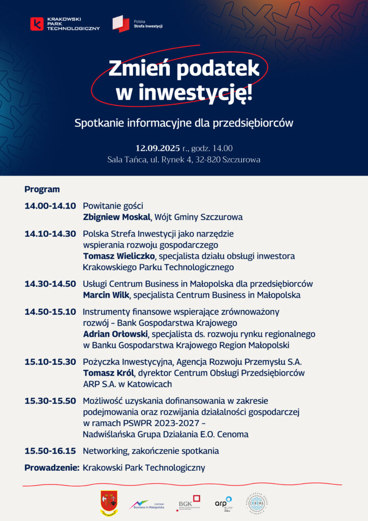 Plakat informacyjny zapraszający na spotkanie dla przedsiębiorców pt. „Zmień podatek w inwestycję!”, organizowane przez Krakowski Park Technologiczny i Polską Strefę Inwestycji. Spotkanie odbędzie się 12 września 2025 r. o godz. 14:00, w Sali Tańca, ul. Rynek 4, 32-820 Szczurowa. Program: 14:00–14:10 – Powitanie gości – Zbigniew Moskal, Wójt Gminy Szczurowa 14:10–14:30 – „Polska Strefa Inwestycji jako narzędzie wspierania rozwoju gospodarczego” – Tomasz Wieliczko, Krakowski Park Technologiczny 14:30–14:50 – Usługi Centrum Business in Małopolska – Marcin Wilk 14:50–15:10 – Instrumenty finansowe – Adrian Orkowski, BGK Region Małopolski 15:10–15:30 – Pożyczka Inwestycyjna – Tomasz Król, ARP S.A. w Katowicach 15:30–15:50 – Dofinansowania z PS WPR 2023–2027 – Nadwiślańska Grupa Działania E.O. Cenoma 15:50–16:15 – Networking i zakończenie spotkania