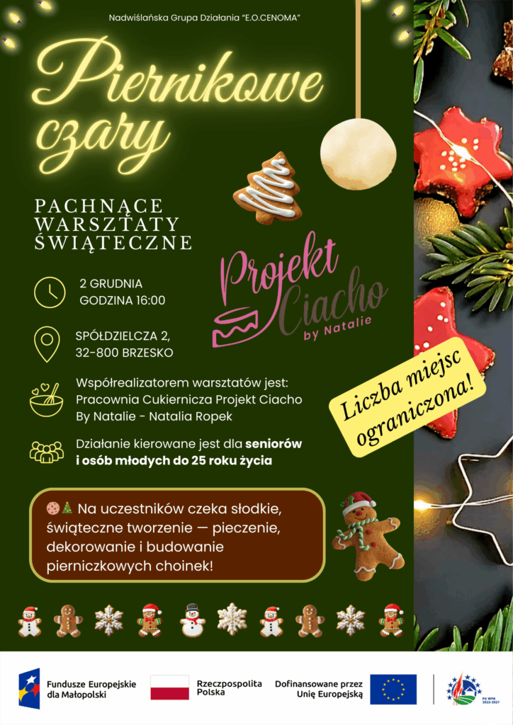 Plakat wydarzenia „Piernikowe czary – pachnące warsztaty świąteczne”. Tło w ciemnozielonym kolorze z ozdobami świątecznymi, takimi jak ciasteczka piernikowe, gałązki świerku, bombki i lampki. Po lewej stronie znajduje się tekst z informacjami: warsztaty odbędą się 2 grudnia o godzinie 16:00 przy ul. Spółdzielczej 2 w Brzesku. Współorganizatorem jest Pracownia Cukiernicza Projekt Ciacho by Natalie. Warsztaty kierowane są do seniorów i osób młodych do 25 roku życia. W dolnej części widnieje informacja o atrakcjach: pieczenie, dekorowanie i budowanie pierniczkowych choinek. Po prawej stronie żółta naklejka z napisem „Liczba miejsc ograniczona!”. Na dole logotypy instytucji finansujących.